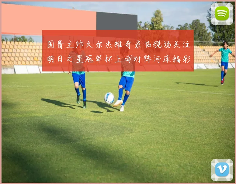 国青主帅久尔杰维奇亲临现场关注明日之星冠军杯上海对阵河床精彩对决