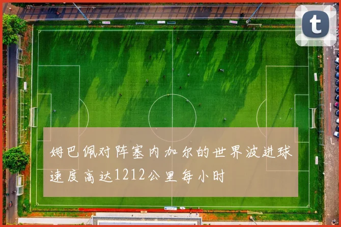 姆巴佩对阵塞内加尔的世界波进球速度高达1212公里每小时