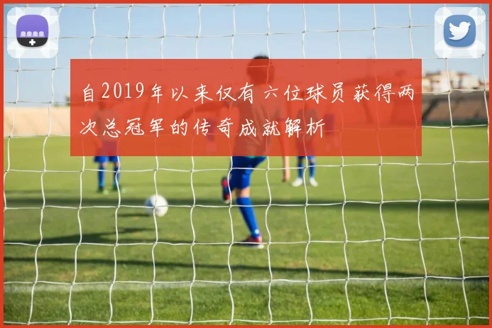 自2019年以来仅有六位球员获得两次总冠军的传奇成就解析