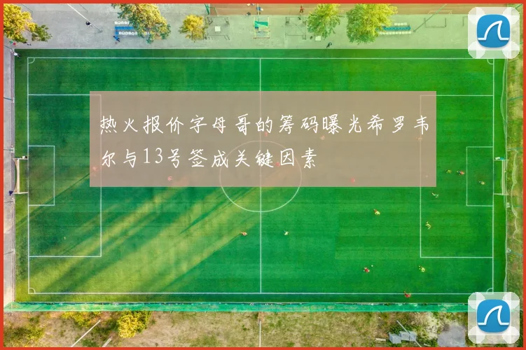 热火报价字母哥的筹码曝光希罗韦尔与13号签成关键因素