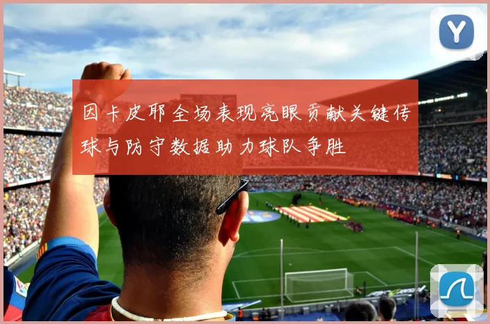 因卡皮耶全场表现亮眼贡献关键传球与防守数据助力球队争胜