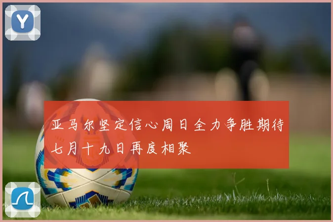 亚马尔坚定信心周日全力争胜期待七月十九日再度相聚