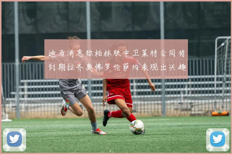 迪马消息称柏林联中卫莱特合同将到期拉齐奥佛罗伦萨均表现出兴趣