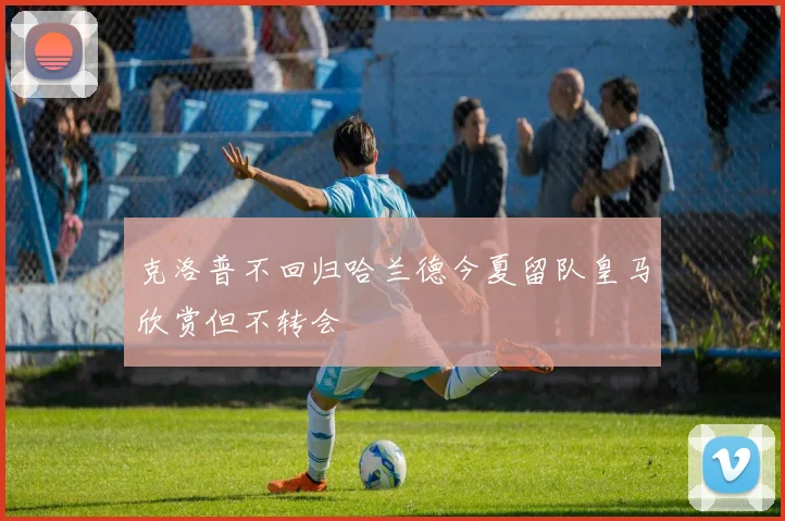 克洛普不回归哈兰德今夏留队皇马欣赏但不转会