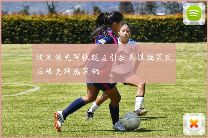 埃及领先阿根廷后引发美媒搞笑反应福克斯成笑柄