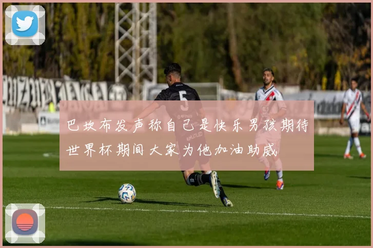 巴坎布发声称自己是快乐男孩期待世界杯期间大家为他加油助威