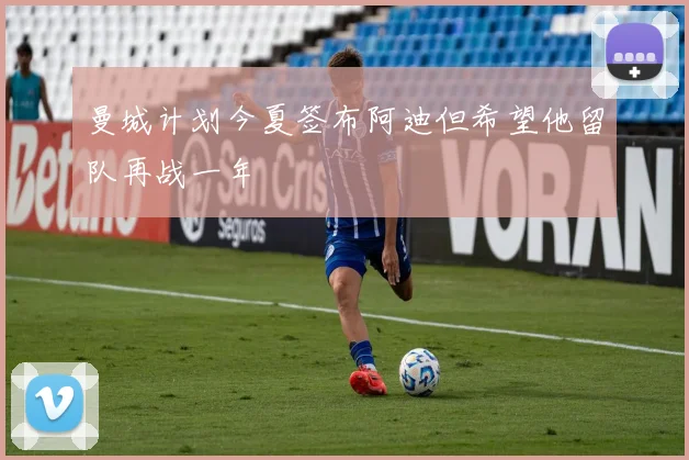 曼城计划今夏签布阿迪但希望他留队再战一年