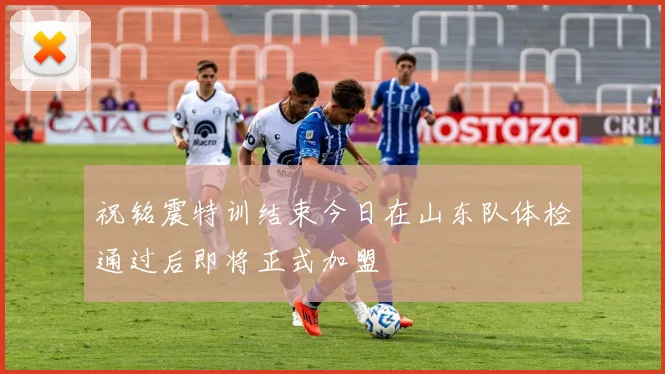 祝铭震特训结束今日在山东队体检通过后即将正式加盟