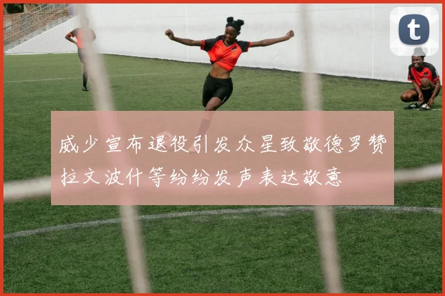 威少宣布退役引发众星致敬德罗赞拉文波什等纷纷发声表达敬意