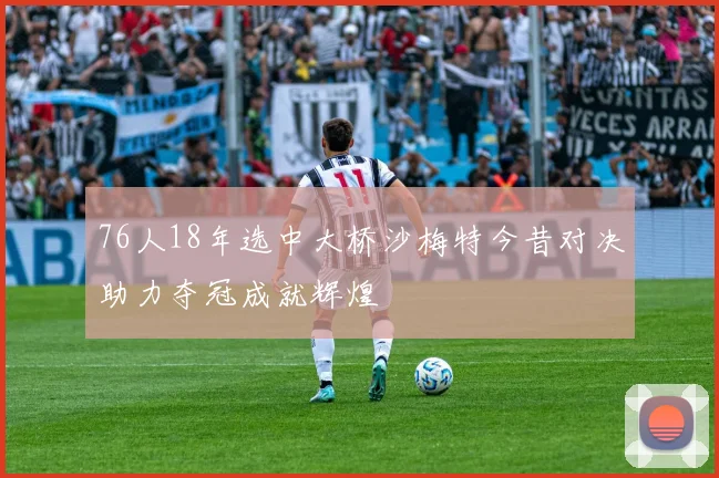 76人18年选中大桥沙梅特今昔对决助力夺冠成就辉煌
