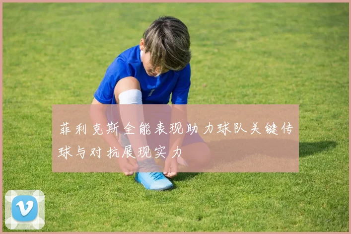 菲利克斯全能表现助力球队关键传球与对抗展现实力