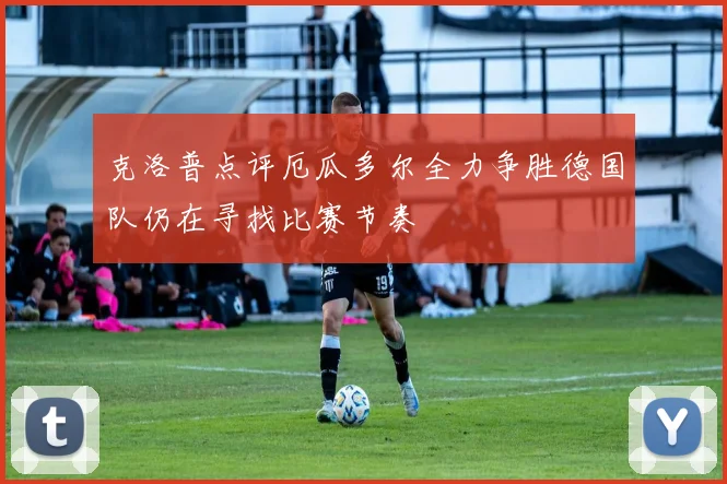 克洛普点评厄瓜多尔全力争胜德国队仍在寻找比赛节奏