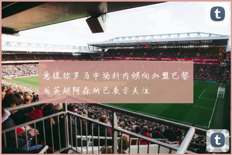 意媒称罗马中场科内倾向加盟巴黎或英超阿森纳已表示关注