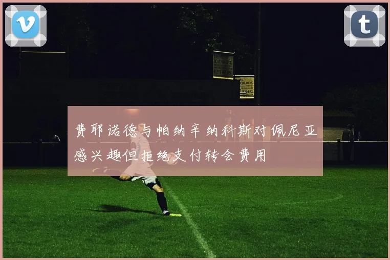 费耶诺德与帕纳辛纳科斯对佩尼亚感兴趣但拒绝支付转会费用