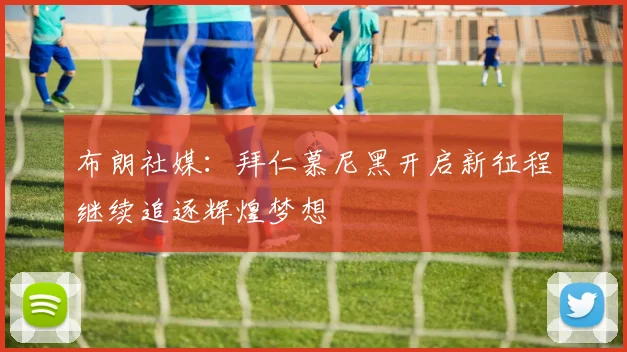 布朗社媒：拜仁慕尼黑开启新征程继续追逐辉煌梦想