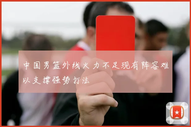 中国男篮外线火力不足现有阵容难以支撑强势打法