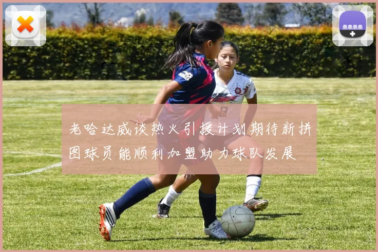 老哈达威谈热火引援计划期待新拼图球员能顺利加盟助力球队发展