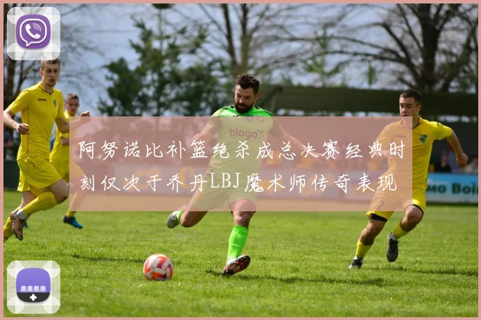 阿努诺比补篮绝杀成总决赛经典时刻仅次于乔丹LBJ魔术师传奇表现