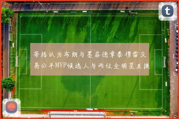 蒂格认为布朗与墨菲德章泰穆雷交易公平MVP候选人与两位全明星互换合理性分析