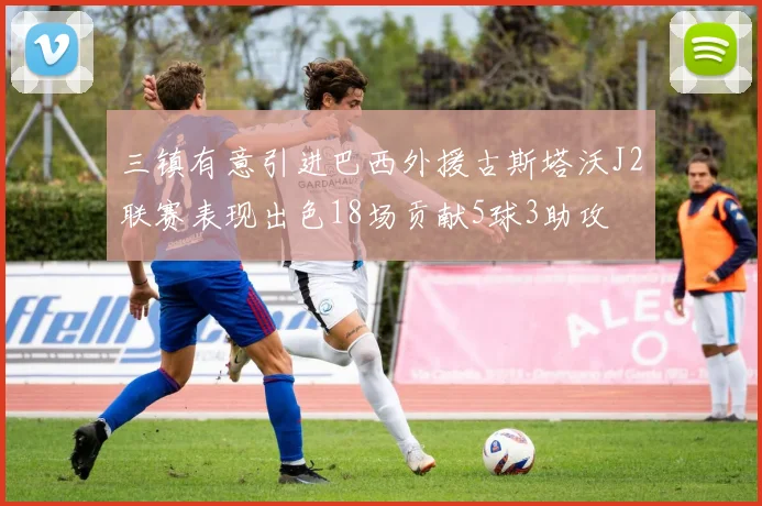 三镇有意引进巴西外援古斯塔沃J2联赛表现出色18场贡献5球3助攻