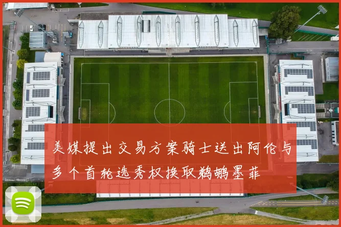 美媒提出交易方案骑士送出阿伦与多个首轮选秀权换取鹈鹕墨菲