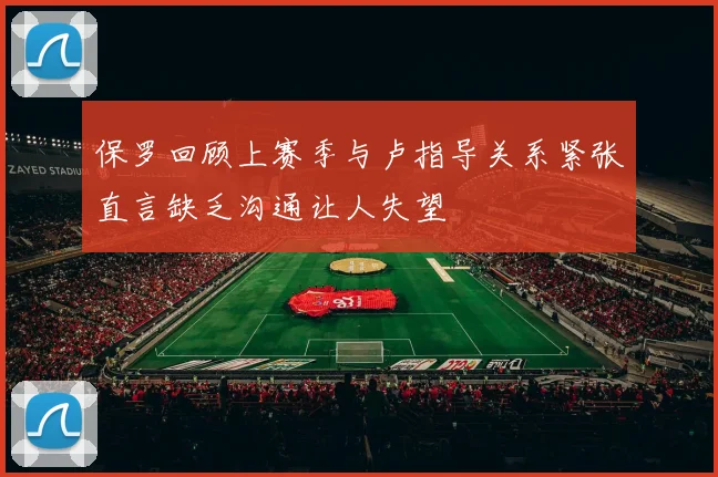 保罗回顾上赛季与卢指导关系紧张直言缺乏沟通让人失望