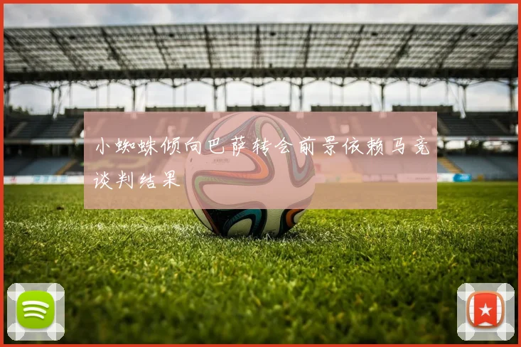 小蜘蛛倾向巴萨转会前景依赖马竞谈判结果